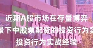 近期A股市场在存量博弈格局背景下中股票配资的投资行为实战经验