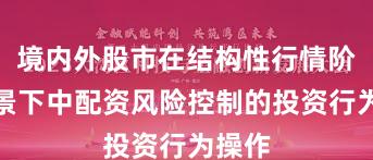 境内外股市在结构性行情阶段背景下中配资风险控制的投资行为操作