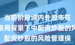 当前阶段境内外股市在存量博弈格局背景下中配资炒股的风险管理操