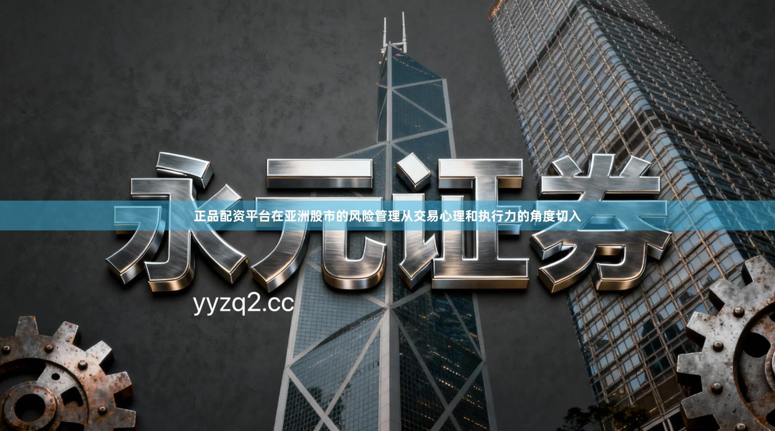 正品配资平台在亚洲股市的风险管理从交易心理和执行力的角度切入