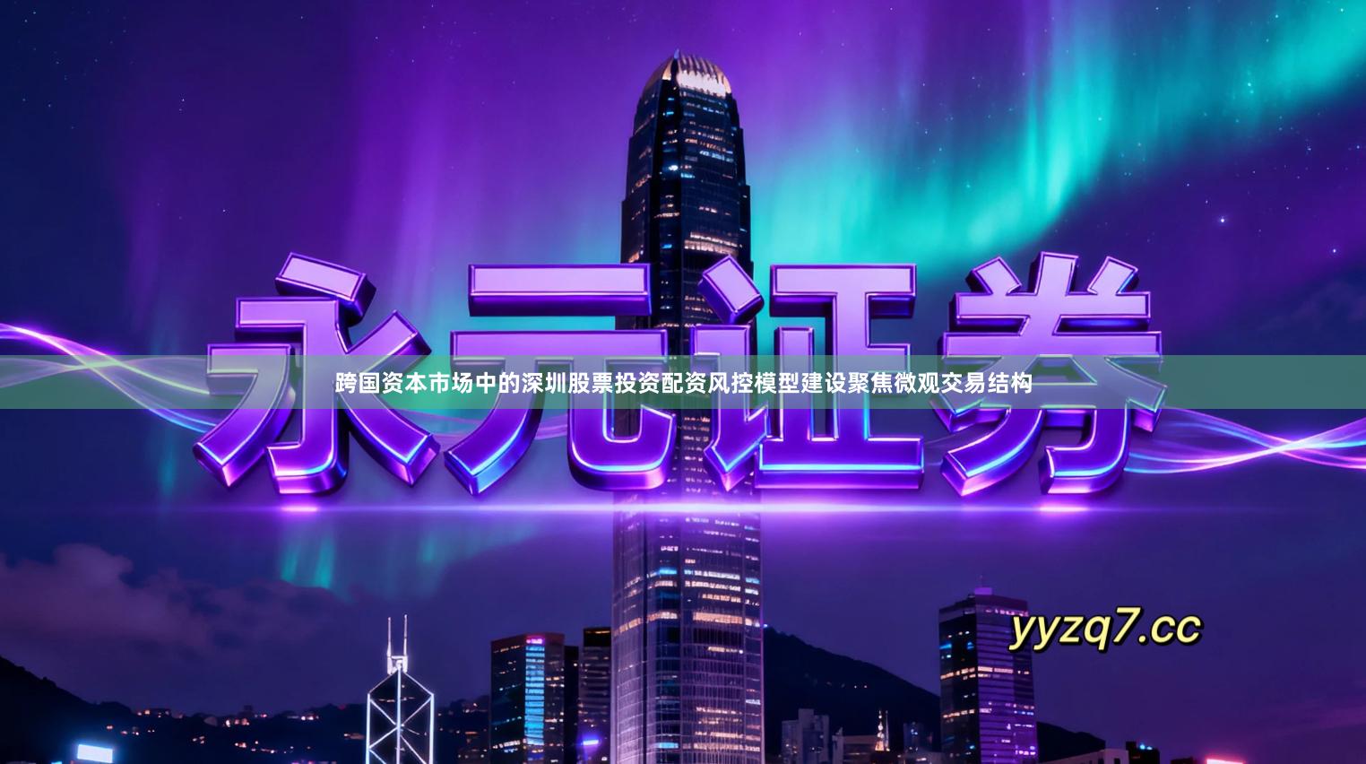 跨国资本市场中的深圳股票投资配资风控模型建设聚焦微观交易结构