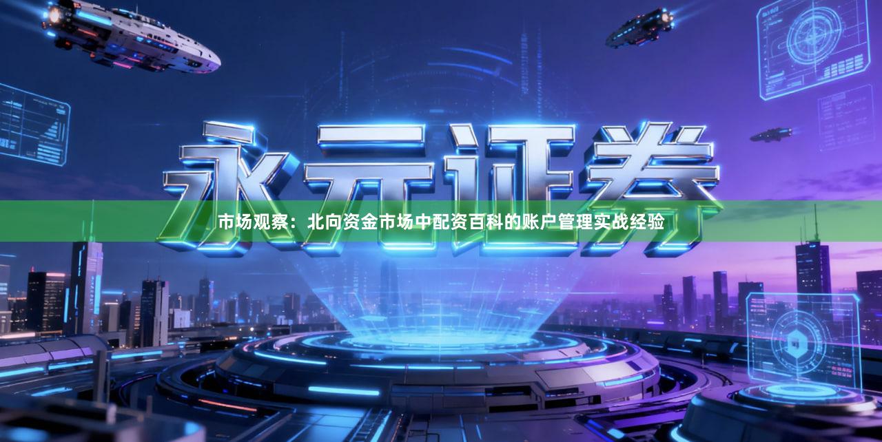 市场观察：北向资金市场中配资百科的账户管理实战经验