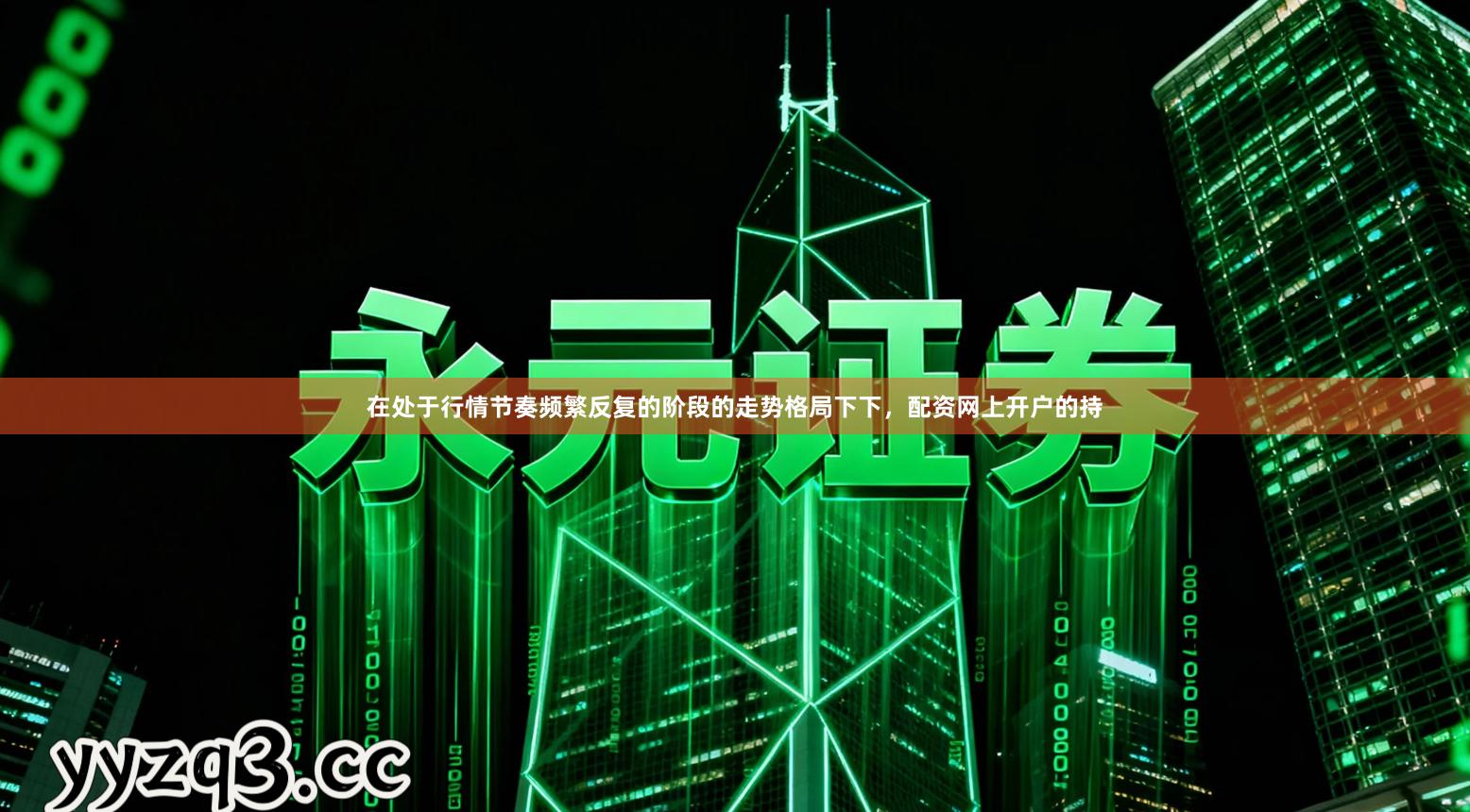 在处于行情节奏频繁反复的阶段的走势格局下下，配资网上开户的持