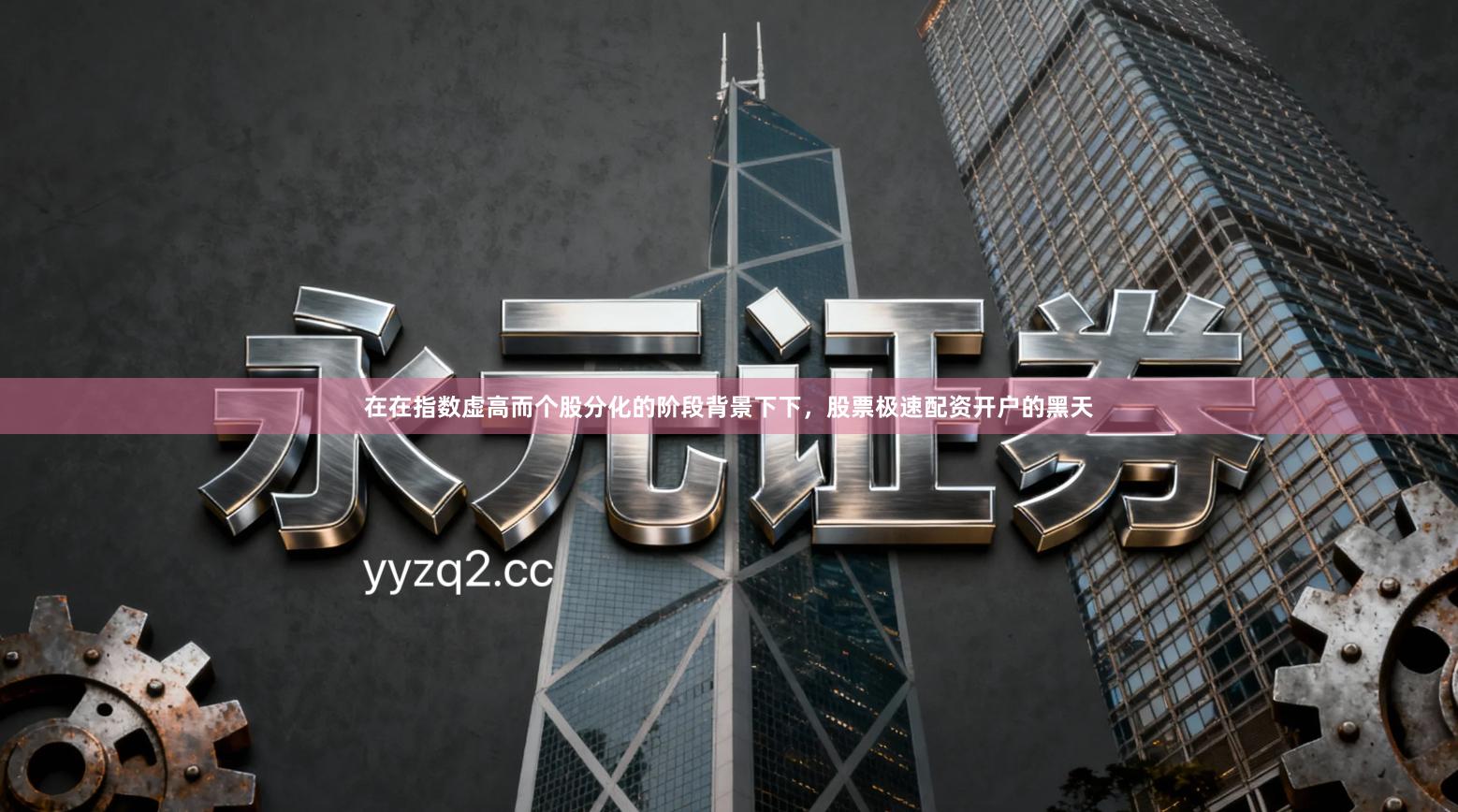 在在指数虚高而个股分化的阶段背景下下，股票极速配资开户的黑天