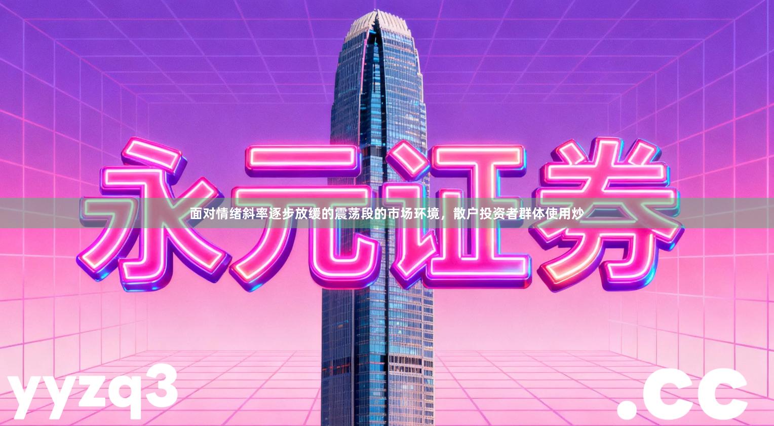 面对情绪斜率逐步放缓的震荡段的市场环境，散户投资者群体使用炒