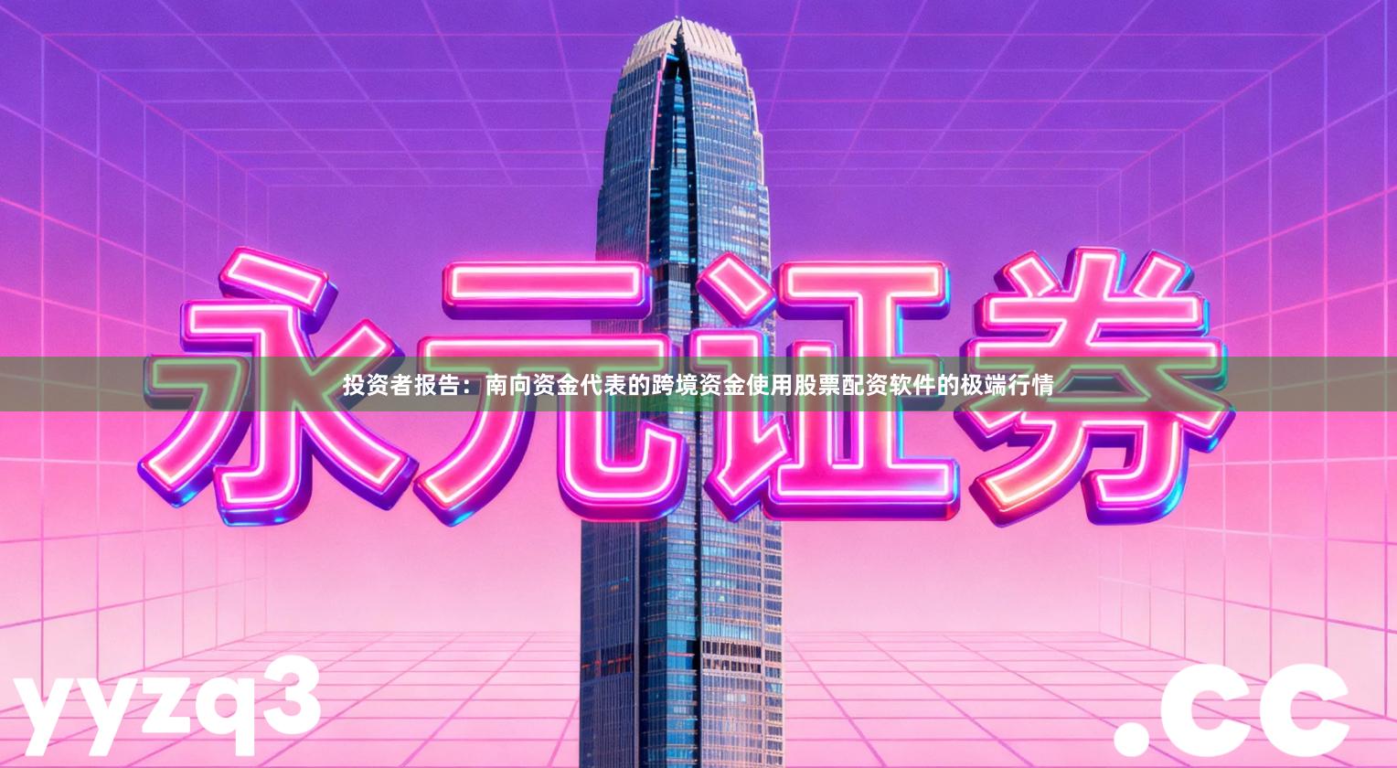 投资者报告：南向资金代表的跨境资金使用股票配资软件的极端行情