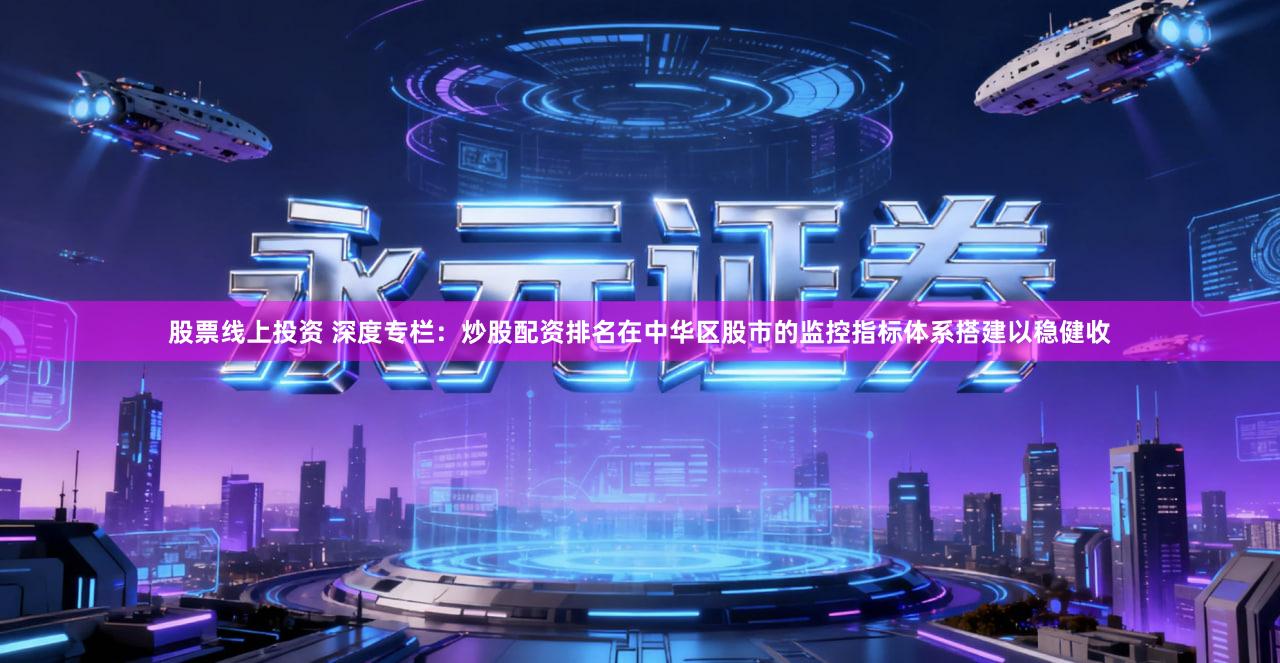 股票线上投资 深度专栏：炒股配资排名在中华区股市的监控指标体系搭建以稳健收