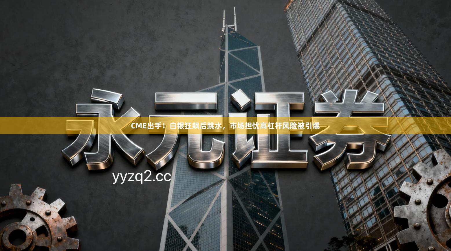 CME出手！白银狂飙后跳水，市场担忧高杠杆风险被引爆