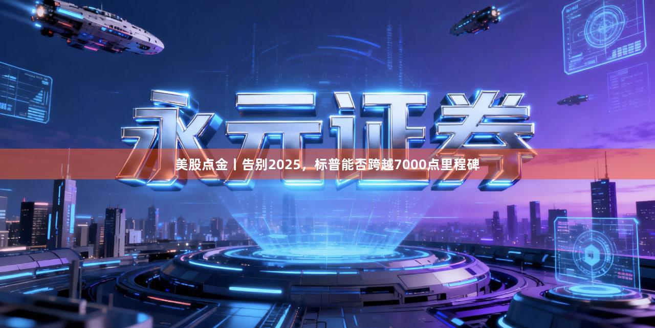 美股点金丨告别2025，标普能否跨越7000点里程碑