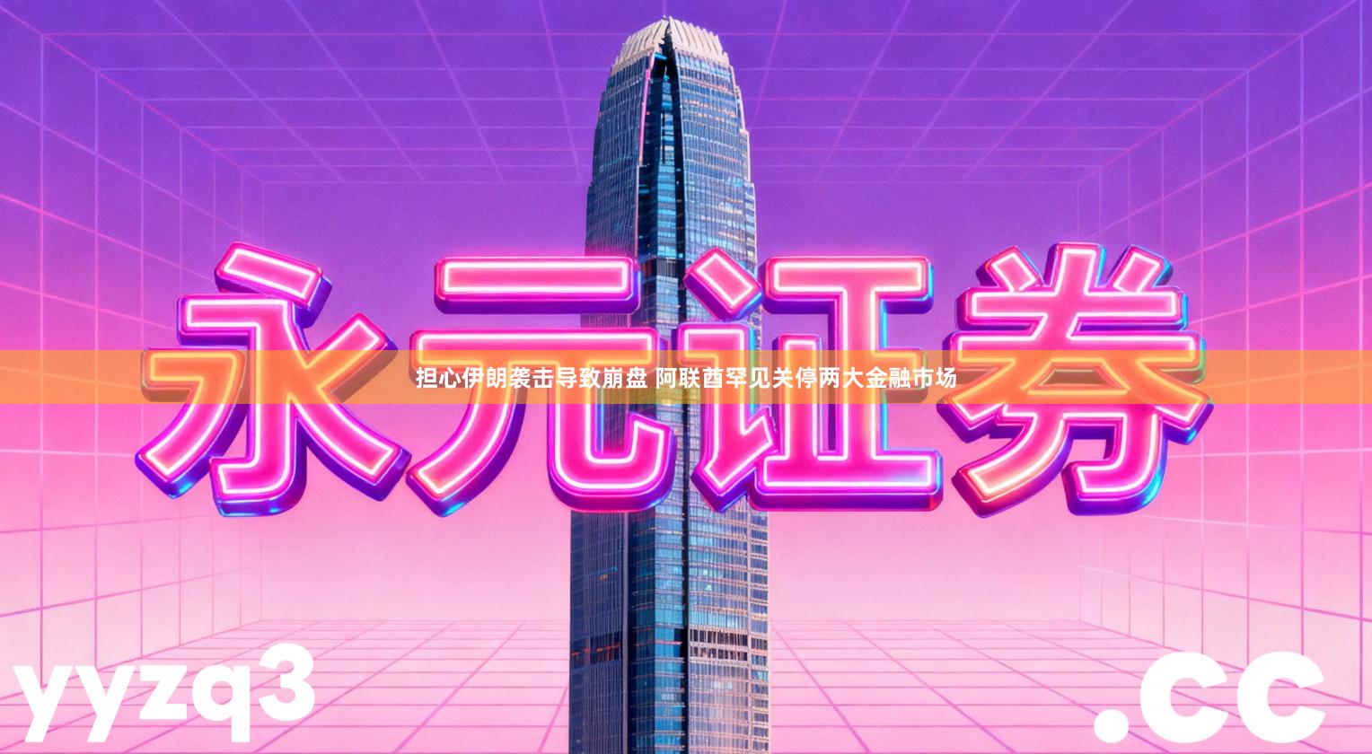 担心伊朗袭击导致崩盘 阿联酋罕见关停两大金融市场