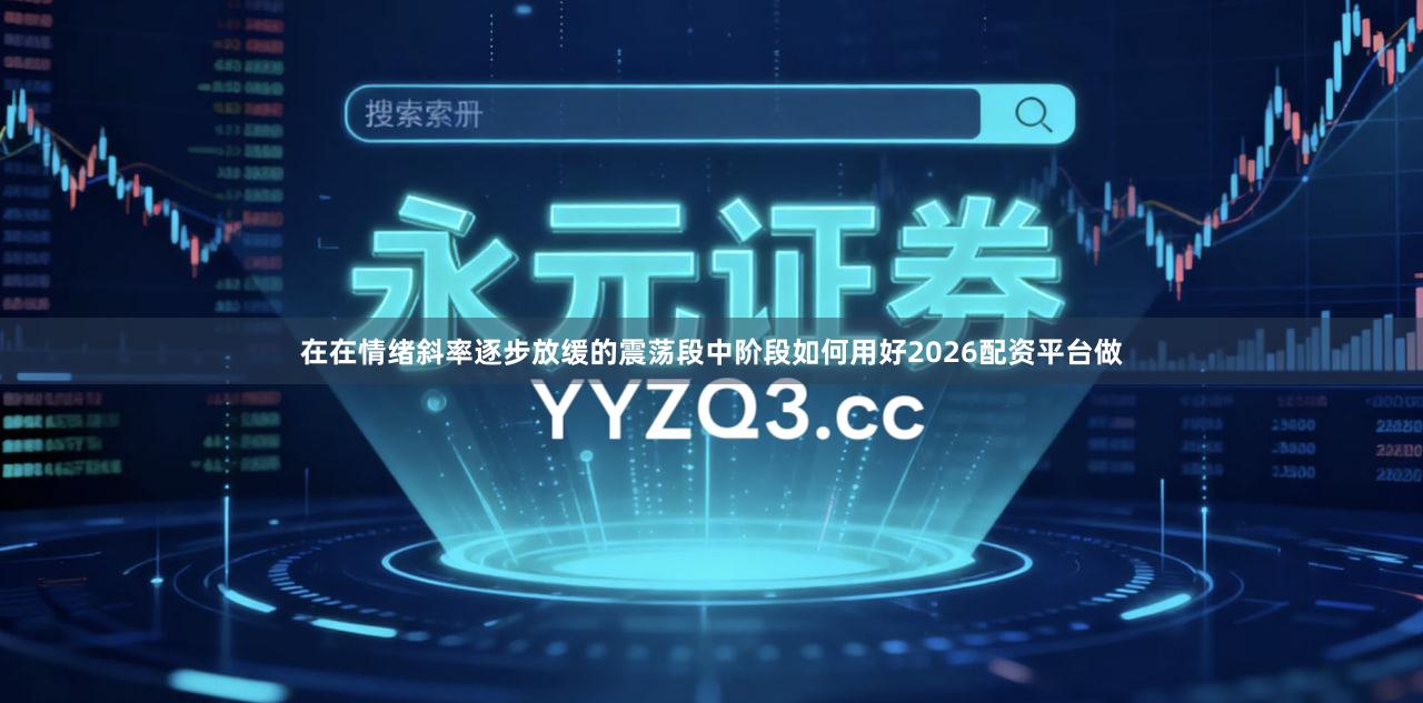 在在情绪斜率逐步放缓的震荡段中阶段如何用好2026配资平台做